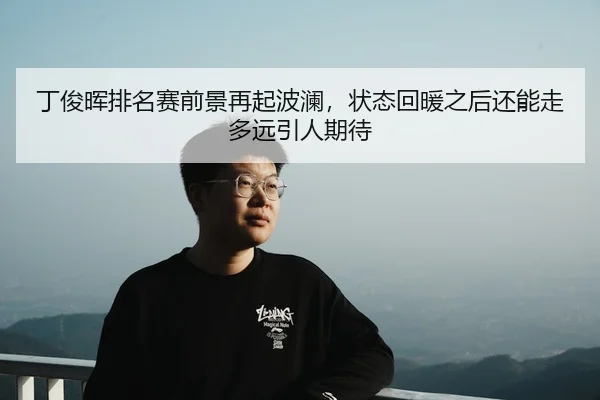 丁俊晖排名赛前景再起波澜，状态回暖之后还能走多远引人期待